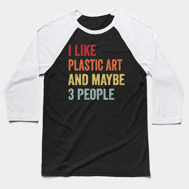 I Like Plastic Art & Maybe 3 People Plastic Art Lovers Gift Baseball T-Shirt by ChadPill